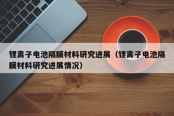 4500网约外围模特女神 锂离子电池隔膜材料研究进展（锂离子电池隔膜材料研究进展情况）  第1张