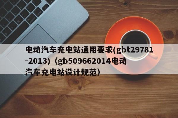 电动汽车充电站通用要求(gbt29781-2013)（gb509662014电动汽车充电站设计规范）  第1张