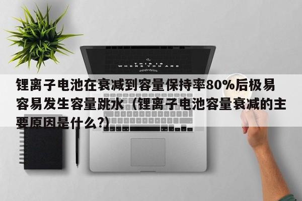 锂离子电池在衰减到容量保持率80%后极易容易发生容量跳水（锂离子电池容量衰减的主要原因是什么?）  第1张