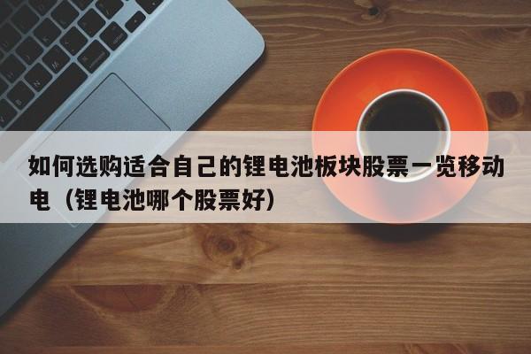 如何选购适合自己的锂电池板块股票一览移动电（锂电池哪个股票好）  第1张