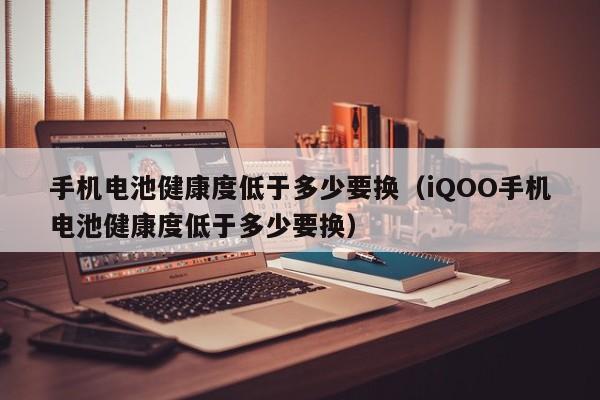 手机电池健康度低于多少要换（iQOO手机电池健康度低于多少要换）  第1张
