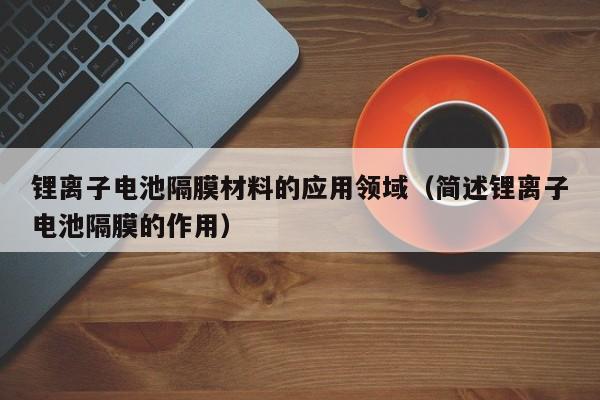 4500网约外围模特女神 锂离子电池隔膜材料的应用领域（简述锂离子电池隔膜的作用）  第1张