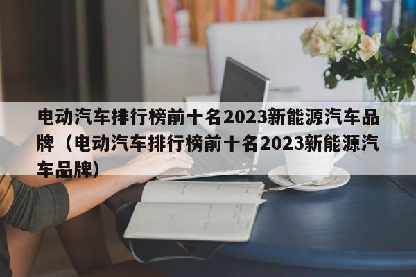 电动汽车排行榜前十名2023新能源汽车品牌（电动汽车排行榜前十名2023新能源汽车品牌）  第1张
