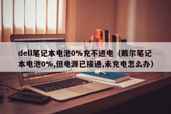 dell笔记本电池0%充不进电（戴尔笔记本电池0%,但电源已接通,未充电怎么办）  第1张