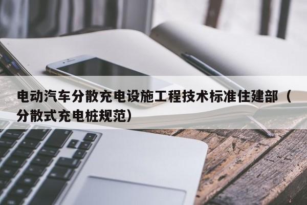 4480yy在线A片无码 电动汽车分散充电设施工程技术标准住建部（分散式充电桩规范）  第1张