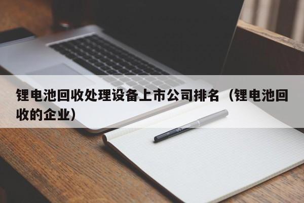 4480yy在线A片无码 锂电池回收处理设备上市公司排名（锂电池回收的企业）  第1张