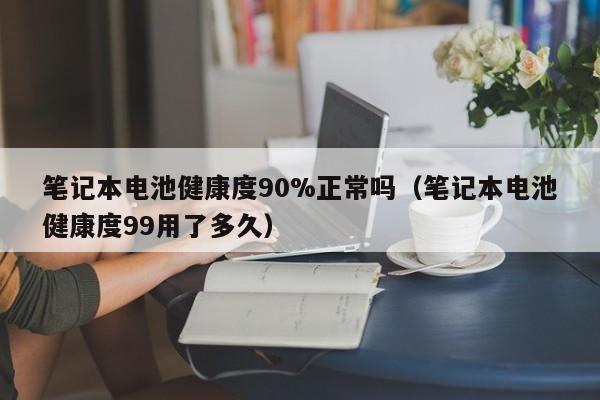 4480午夜理论免费无码 笔记本电池健康度90%正常吗（笔记本电池健康度99用了多久）  第1张