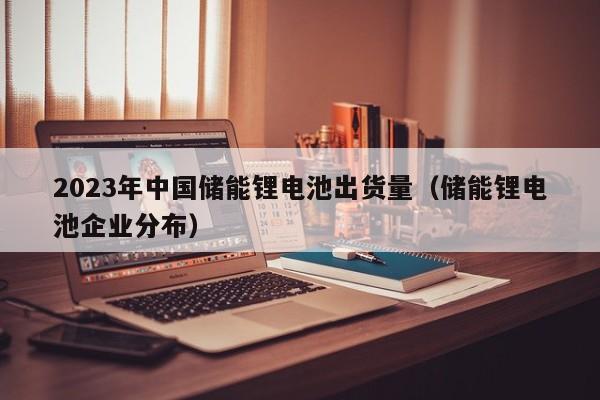 4500网约外围模特女神 2023年中国储能锂电池出货量（储能锂电池企业分布）  第1张