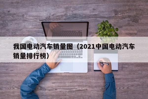 4480午夜理论免费无码 我国电动汽车销量图（2021中国电动汽车销量排行榜）  第1张