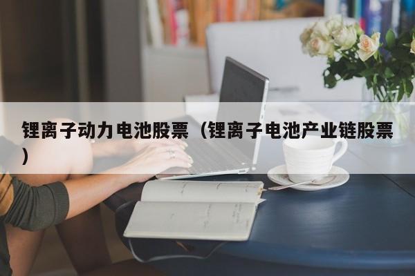 4480yy在线A片无码 锂离子动力电池股票（锂离子电池产业链股票）  第1张