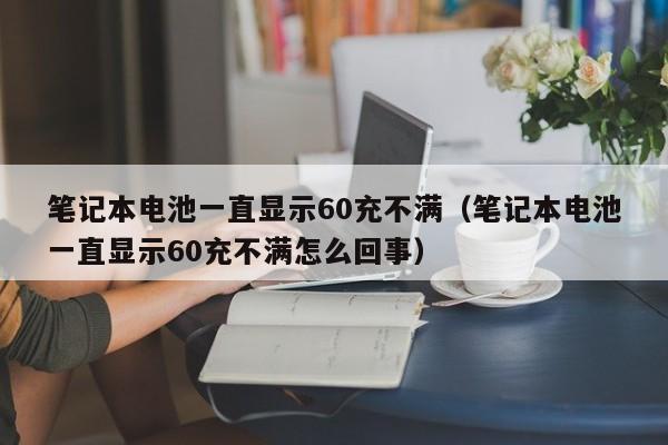 笔记本电池一直显示60充不满（笔记本电池一直显示60充不满怎么回事）  第1张