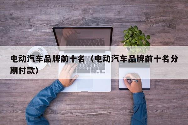 4480yy在线A片无码 电动汽车品牌前十名（电动汽车品牌前十名分期付款）  第1张