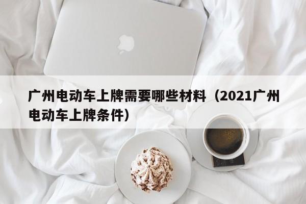 4480午夜理论免费无码 广州电动车上牌需要哪些材料（2021广州电动车上牌条件）  第1张