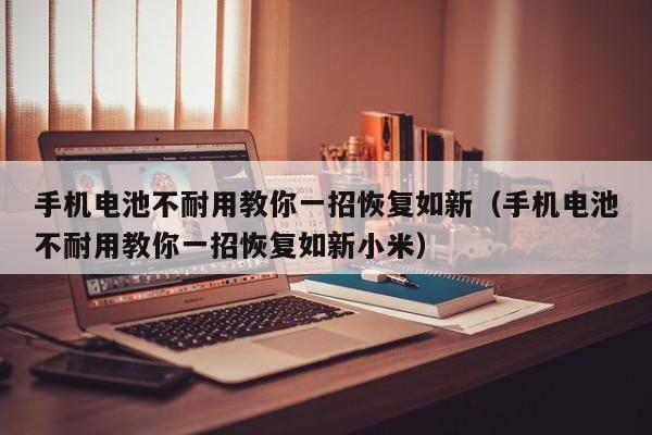 手机电池不耐用教你一招恢复如新（手机电池不耐用教你一招恢复如新小米）  第1张