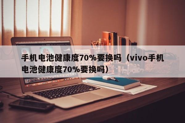 手机电池健康度70%要换吗（vivo手机电池健康度70%要换吗）  第1张