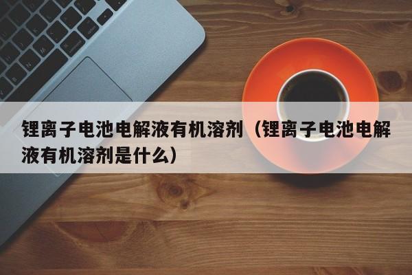 4480午夜理论免费无码 锂离子电池电解液有机溶剂（锂离子电池电解液有机溶剂是什么）  第1张
