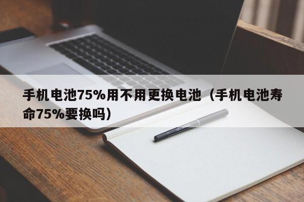 4500网约外围模特女神 手机电池75%用不用更换电池（手机电池寿命75%要换吗）  第1张