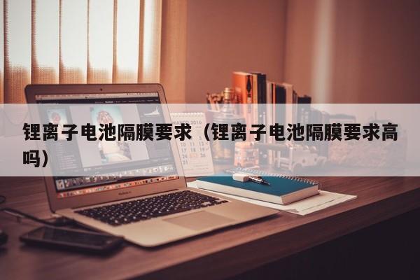 4480午夜理论免费无码 锂离子电池隔膜要求（锂离子电池隔膜要求高吗）  第1张