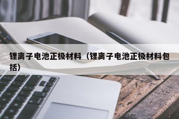 4480午夜理论免费无码 锂离子电池正极材料（锂离子电池正极材料包括）  第1张