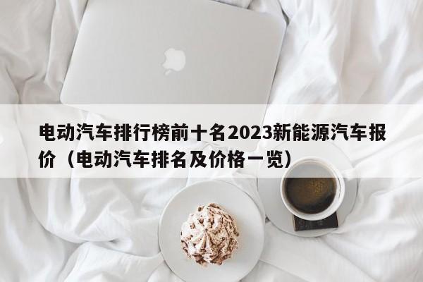 电动汽车排行榜前十名2023新能源汽车报价（电动汽车排名及价格一览）  第1张
