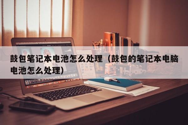 4480午夜理论免费无码 鼓包笔记本电池怎么处理（鼓包的笔记本电脑电池怎么处理）  第1张