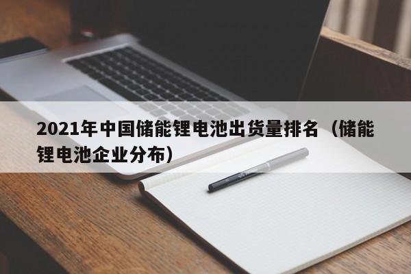 4480yy在线A片无码 2021年中国储能锂电池出货量排名（储能锂电池企业分布）  第1张