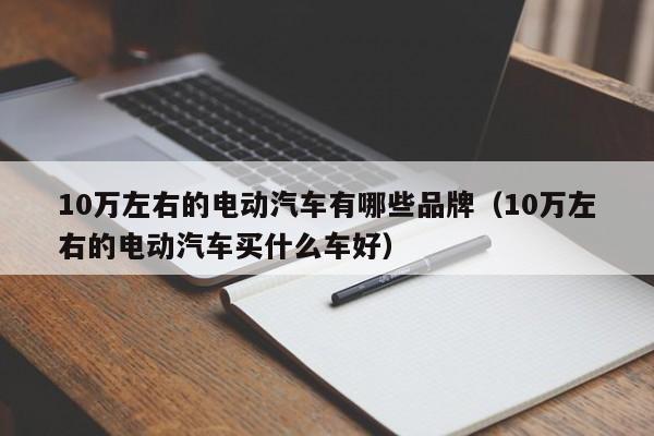 10万左右的电动汽车有哪些品牌（10万左右的电动汽车买什么车好）  第1张