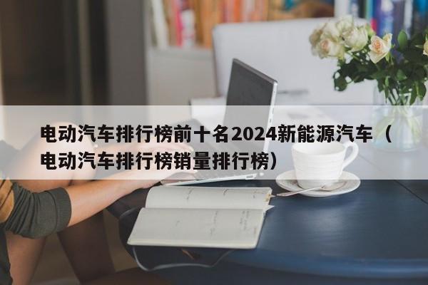 电动汽车排行榜前十名2024新能源汽车（电动汽车排行榜销量排行榜）  第1张
