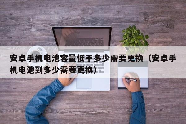 安卓手机电池容量低于多少需要更换（安卓手机电池到多少需要更换）  第1张