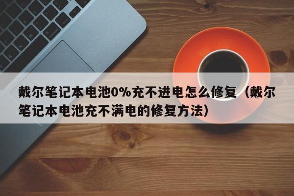 戴尔笔记本电池0%充不进电怎么修复（戴尔笔记本电池充不满电的修复方法）  第1张