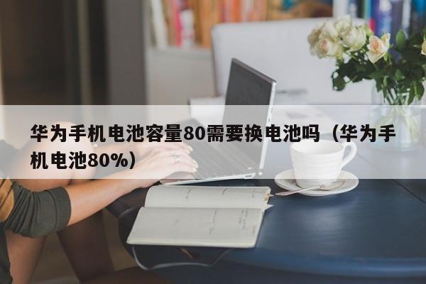 4480午夜理论免费无码 华为手机电池容量80需要换电池吗（华为手机电池80%）  第1张
