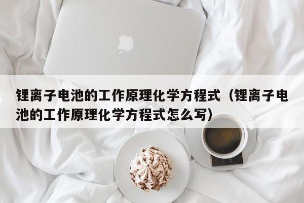 锂离子电池的工作原理化学方程式（锂离子电池的工作原理化学方程式怎么写）  第1张