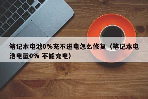 笔记本电池0%充不进电怎么修复（笔记本电池电量0% 不能充电）  第1张