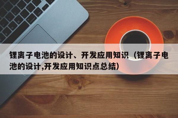 锂离子电池的设计、开发应用知识（锂离子电池的设计,开发应用知识点总结）  第1张