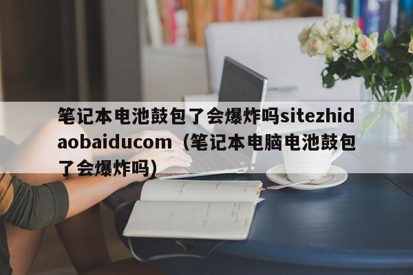 笔记本电池鼓包了会爆炸吗sitezhidaobaiducom（笔记本电脑电池鼓包了会爆炸吗）  第1张
