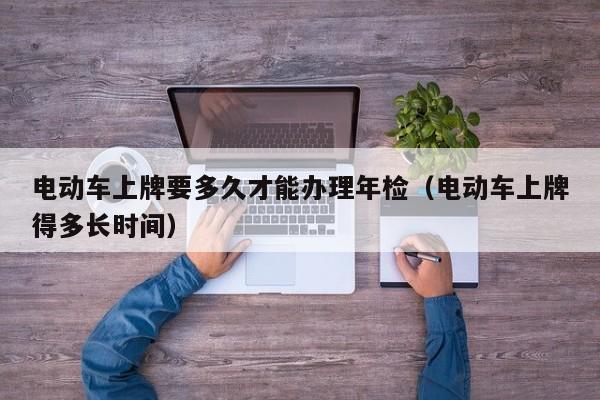 4480午夜理论免费无码 电动车上牌要多久才能办理年检（电动车上牌得多长时间）  第1张
