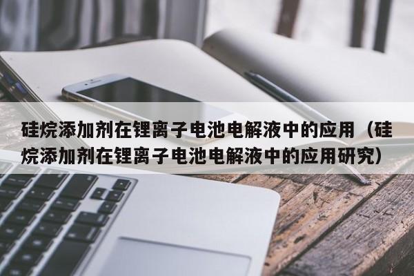 硅烷添加剂在锂离子电池电解液中的应用（硅烷添加剂在锂离子电池电解液中的应用研究）  第1张