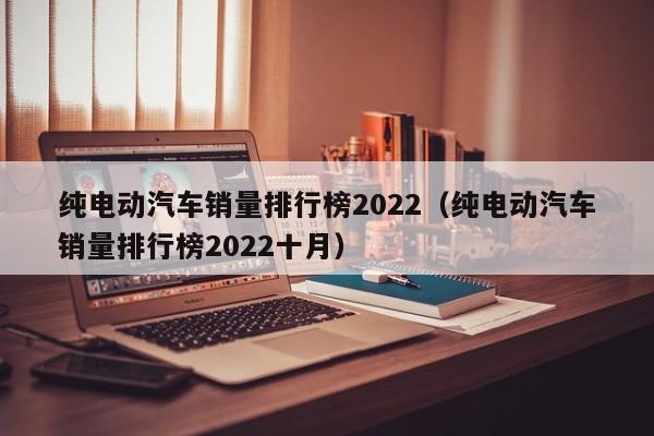 纯电动汽车销量排行榜2022（纯电动汽车销量排行榜2022十月）  第1张