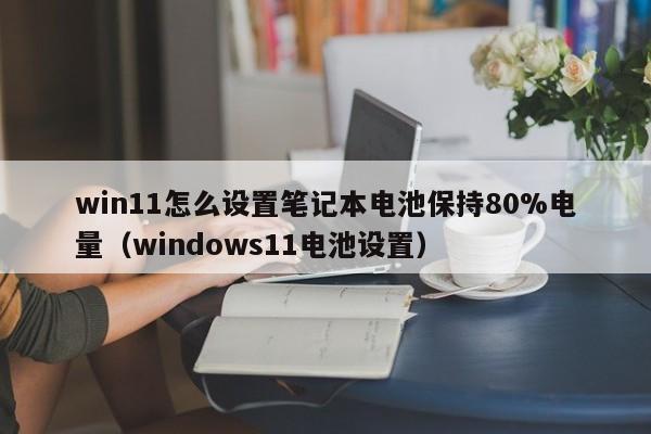 win11怎么设置笔记本电池保持80%电量（windows11电池设置）  第1张