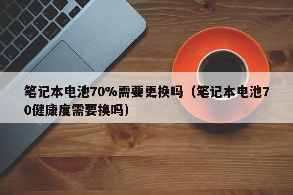 4480午夜理论免费无码 笔记本电池70%需要更换吗（笔记本电池70健康度需要换吗）  第1张