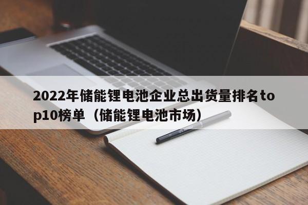 2022年储能锂电池企业总出货量排名top10榜单（储能锂电池市场）  第1张
