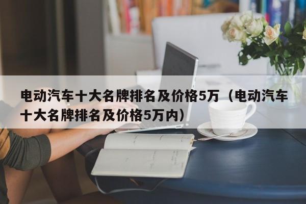 电动汽车十大名牌排名及价格5万（电动汽车十大名牌排名及价格5万内）  第1张