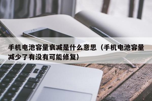 手机电池容量衰减是什么意思（手机电池容量减少了有没有可能修复）  第1张