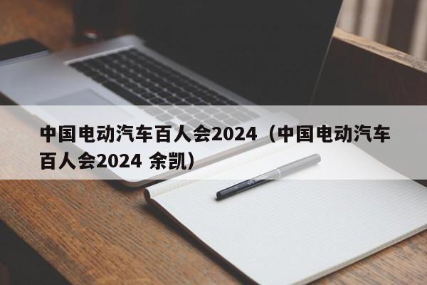 中国电动汽车百人会2024（中国电动汽车百人会2024 余凯）  第1张