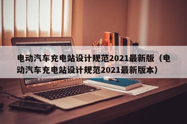 电动汽车充电站设计规范2021最新版（电动汽车充电站设计规范2021最新版本）  第1张
