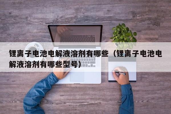 4480yy在线A片无码 锂离子电池电解液溶剂有哪些（锂离子电池电解液溶剂有哪些型号）  第1张