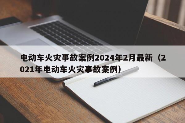 电动车火灾事故案例2024年2月最新（2021年电动车火灾事故案例）  第1张