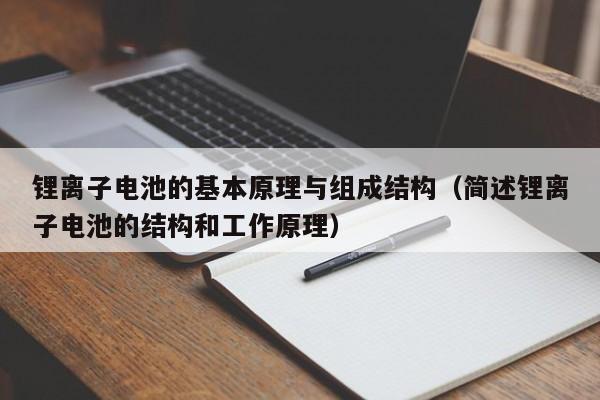 锂离子电池的基本原理与组成结构（简述锂离子电池的结构和工作原理）  第1张
