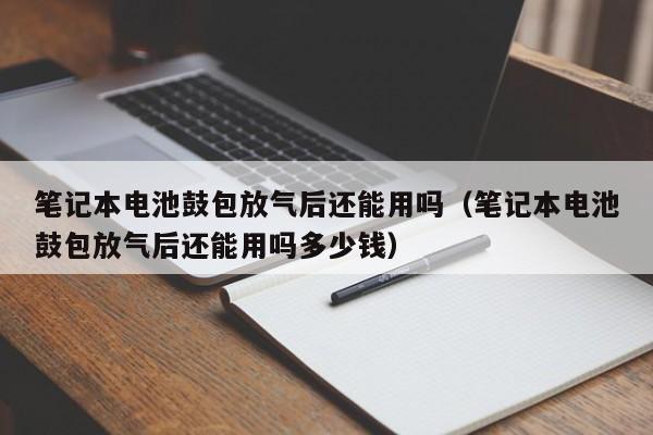 笔记本电池鼓包放气后还能用吗（笔记本电池鼓包放气后还能用吗多少钱）  第1张