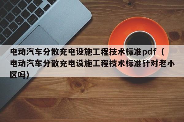电动汽车分散充电设施工程技术标准pdf（电动汽车分散充电设施工程技术标准针对老小区吗）  第1张